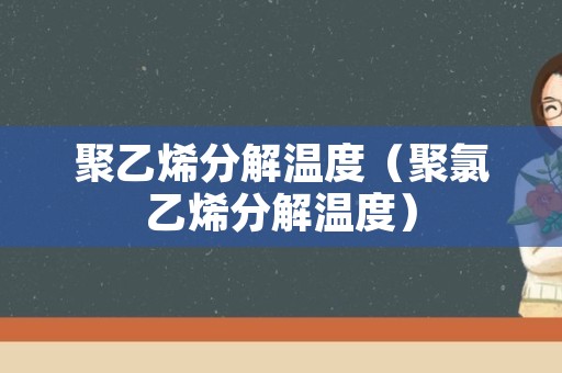 聚乙烯分解温度（聚氯乙烯分解温度）