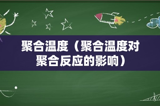聚合温度（聚合温度对聚合反应的影响）