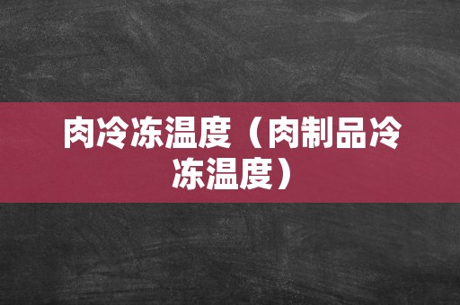 肉冷冻温度（肉制品冷冻温度）