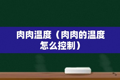 肉肉温度（肉肉的温度怎么控制）