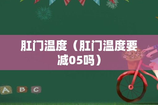 肛门温度（肛门温度要减05吗）