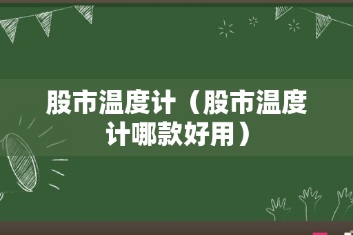 股市温度计（股市温度计哪款好用）