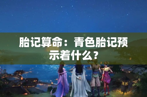 胎记算命：青色胎记预示着什么？