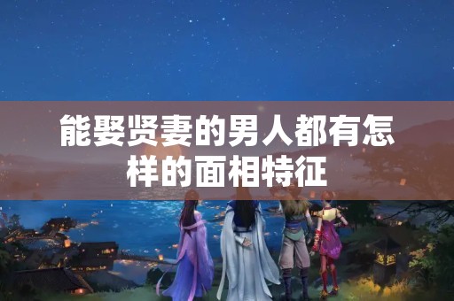 能娶贤妻的男人都有怎样的面相特征