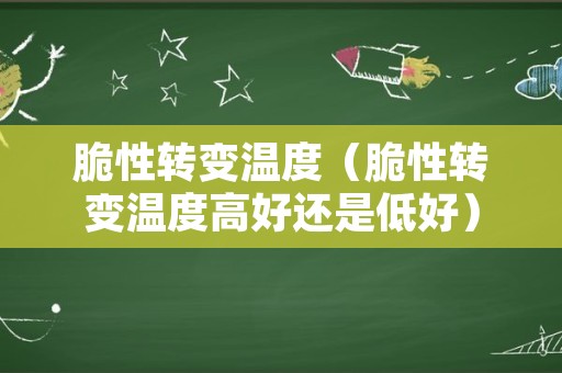 脆性转变温度（脆性转变温度高好还是低好）