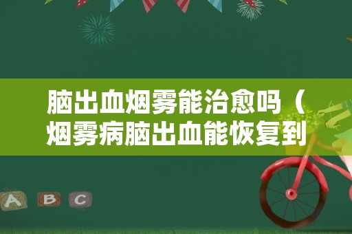 脑出血烟雾能治愈吗（烟雾病脑出血能恢复到什么程度）