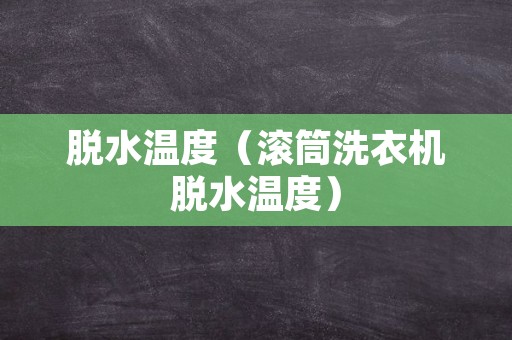 脱水温度（滚筒洗衣机脱水温度）