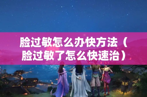脸过敏怎么办快方法（脸过敏了怎么快速治）