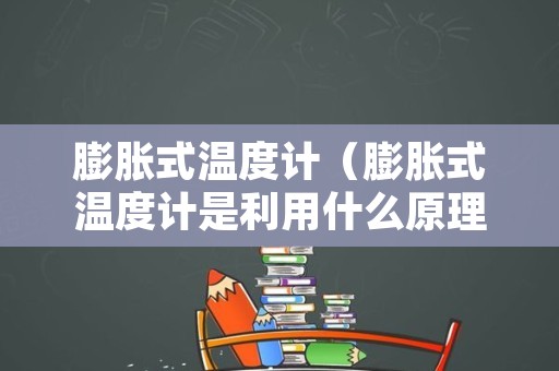膨胀式温度计（膨胀式温度计是利用什么原理进行测量温度的?）