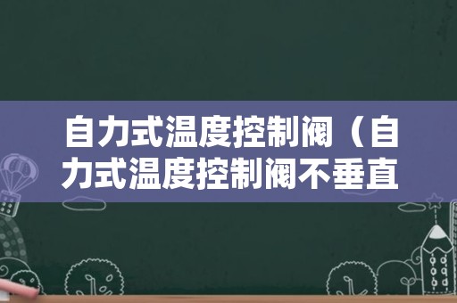 自力式温度控制阀（自力式温度控制阀不垂直安装可以吗）