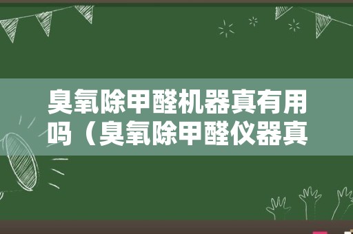 臭氧除甲醛机器真有用吗（臭氧除甲醛仪器真的有用吗）