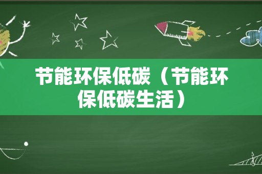 节能环保低碳（节能环保低碳生活）