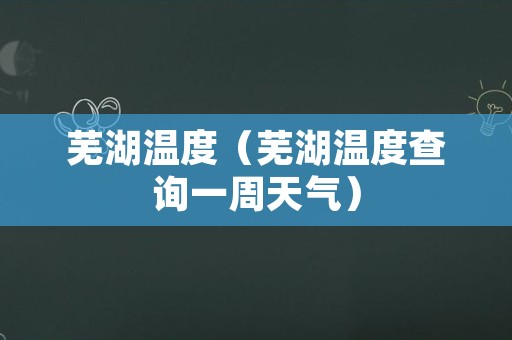芜湖温度（芜湖温度查询一周天气）