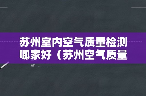 苏州室内空气质量检测哪家好（苏州空气质量如何）