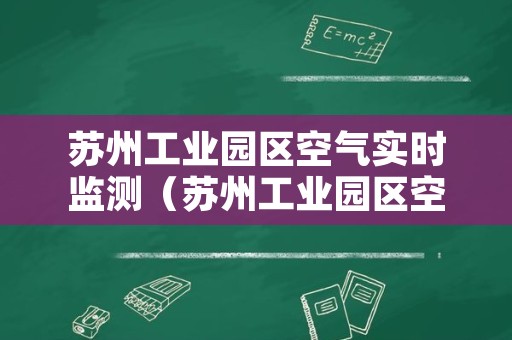 苏州工业园区空气实时监测（苏州工业园区空气质量实时发布）