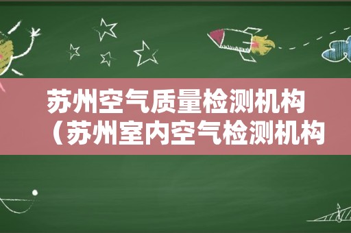苏州空气质量检测机构（苏州室内空气检测机构）
