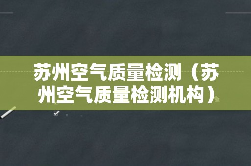 苏州空气质量检测（苏州空气质量检测机构）