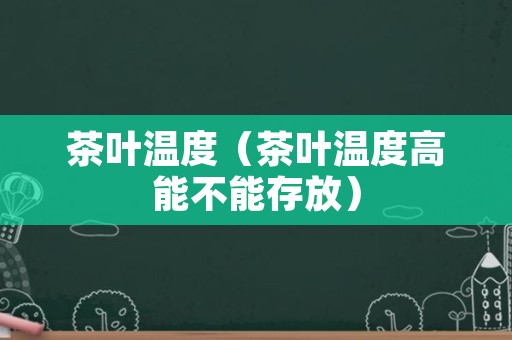 茶叶温度（茶叶温度高能不能存放）