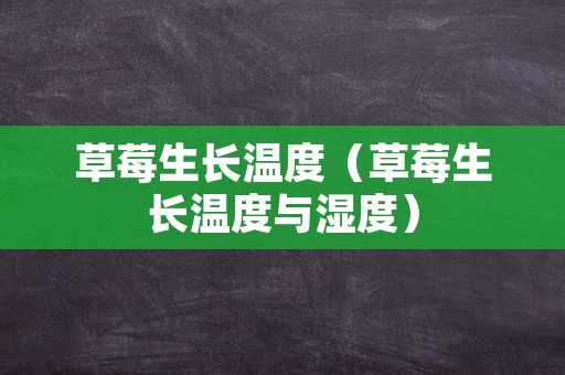 草莓生长温度（草莓生长温度与湿度）