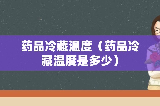 药品冷藏温度（药品冷藏温度是多少）