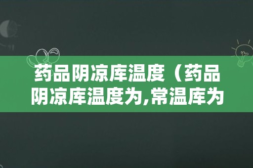 药品阴凉库温度（药品阴凉库温度为,常温库为,冷库为）