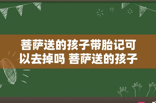 菩萨送的孩子带胎记可以去掉吗 菩萨送的孩子带财吗