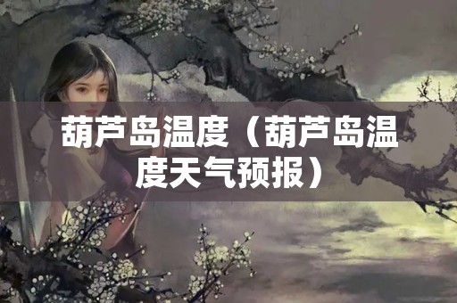 葫芦岛温度（葫芦岛温度天气预报）