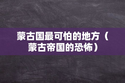 蒙古国最可怕的地方（蒙古帝国的恐怖）