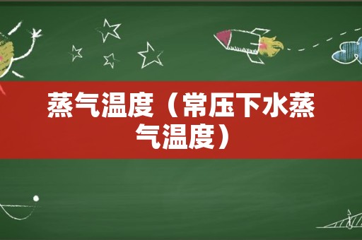 蒸气温度（常压下水蒸气温度）
