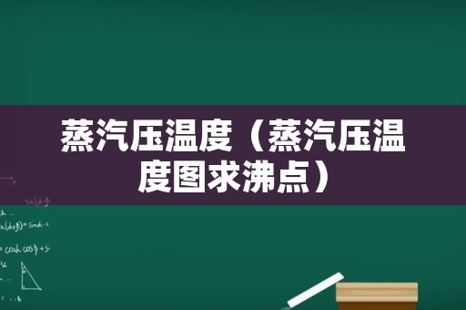 蒸汽压温度（蒸汽压温度图求沸点）
