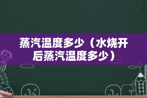 蒸汽温度多少（水烧开后蒸汽温度多少）