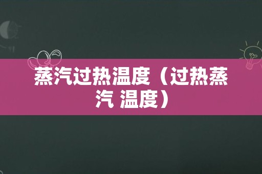 蒸汽过热温度（过热蒸汽 温度）