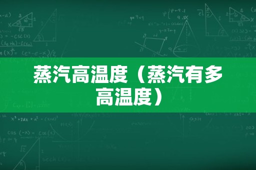 蒸汽高温度（蒸汽有多高温度）