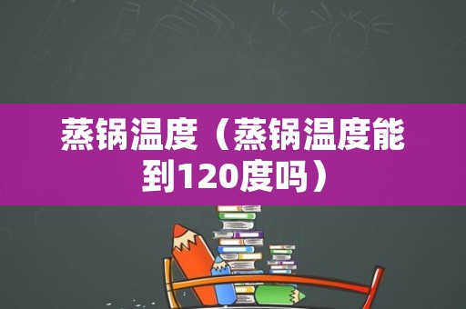 蒸锅温度（蒸锅温度能到120度吗）
