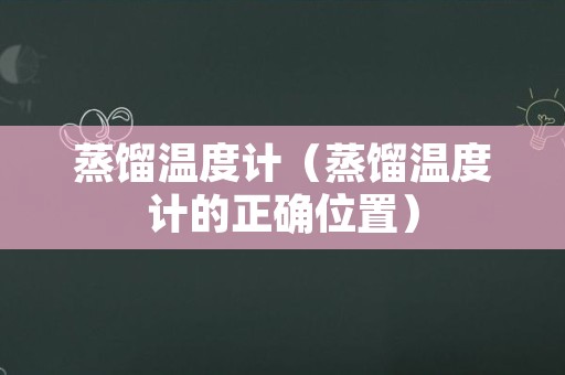 蒸馏温度计（蒸馏温度计的正确位置）