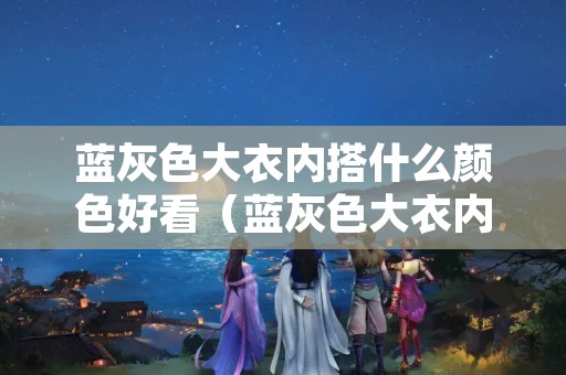 蓝灰色大衣内搭什么颜色好看（蓝灰色大衣内搭什么颜色好看呢）