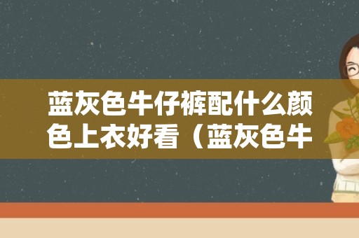 蓝灰色牛仔裤配什么颜色上衣好看（蓝灰色牛仔裤配什么颜色上衣好看男）