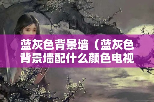 蓝灰色背景墙（蓝灰色背景墙配什么颜色电视柜）