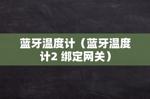 蓝牙温度计（蓝牙温度计2 绑定网关）