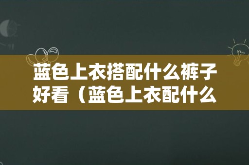 蓝色上衣搭配什么裤子好看（蓝色上衣配什么颜色的裤子最好看）