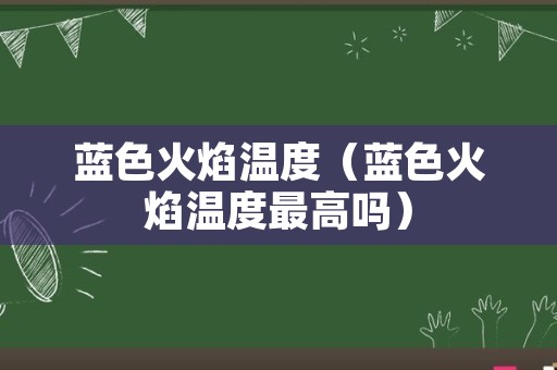 蓝色火焰温度（蓝色火焰温度最高吗）