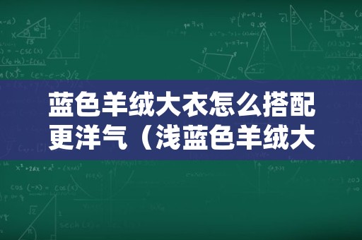 蓝色羊绒大衣怎么搭配更洋气（浅蓝色羊绒大衣怎么搭配）