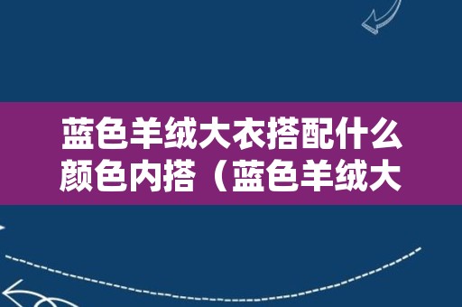 蓝色羊绒大衣搭配什么颜色内搭（蓝色羊绒大衣搭配什么颜色内搭衣服）