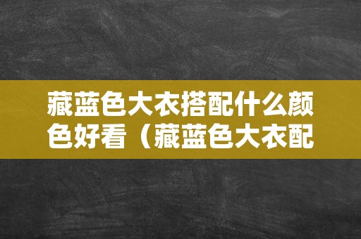 藏蓝色大衣搭配什么颜色好看（藏蓝色大衣配什么颜色打底衫好看）