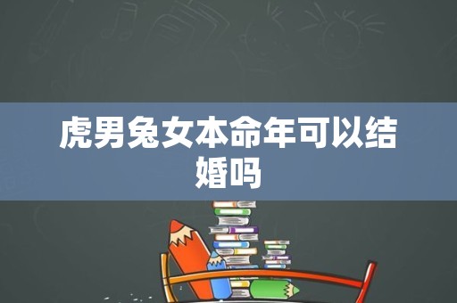 虎男兔女本命年可以结婚吗