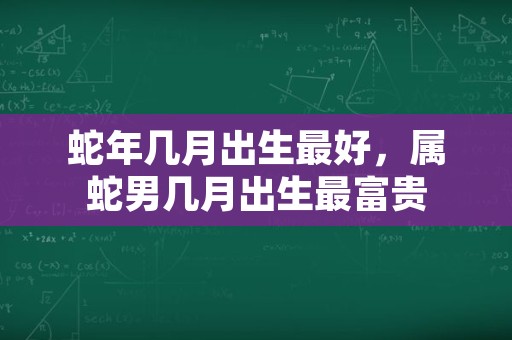 蛇年几月出生最好，属蛇男几月出生最富贵
