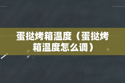 蛋挞烤箱温度（蛋挞烤箱温度怎么调）