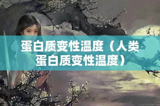 蛋白质变性温度（人类蛋白质变性温度）