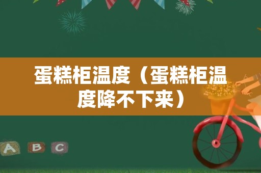 蛋糕柜温度（蛋糕柜温度降不下来）