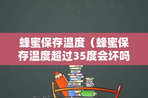 蜂蜜保存温度（蜂蜜保存温度超过35度会坏吗）